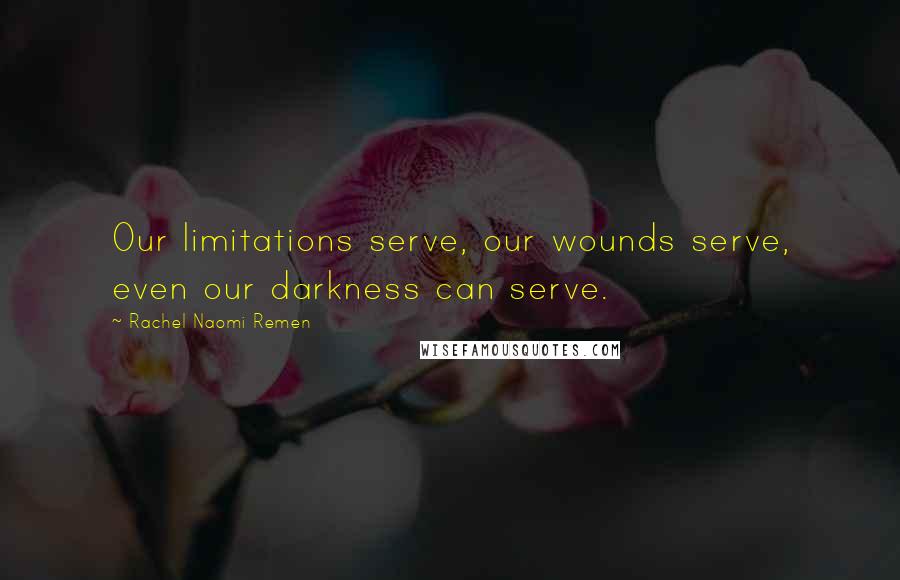 Rachel Naomi Remen Quotes: Our limitations serve, our wounds serve, even our darkness can serve.