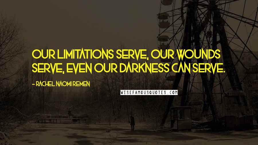 Rachel Naomi Remen Quotes: Our limitations serve, our wounds serve, even our darkness can serve.