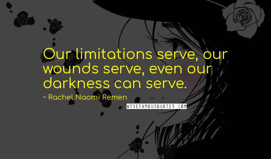 Rachel Naomi Remen Quotes: Our limitations serve, our wounds serve, even our darkness can serve.