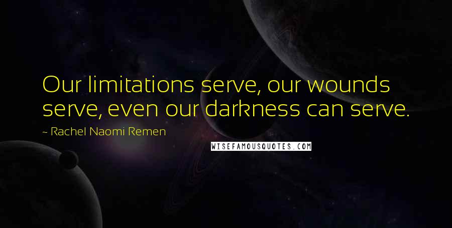 Rachel Naomi Remen Quotes: Our limitations serve, our wounds serve, even our darkness can serve.