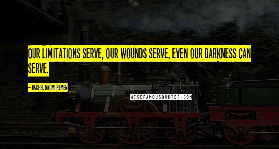 Rachel Naomi Remen Quotes: Our limitations serve, our wounds serve, even our darkness can serve.