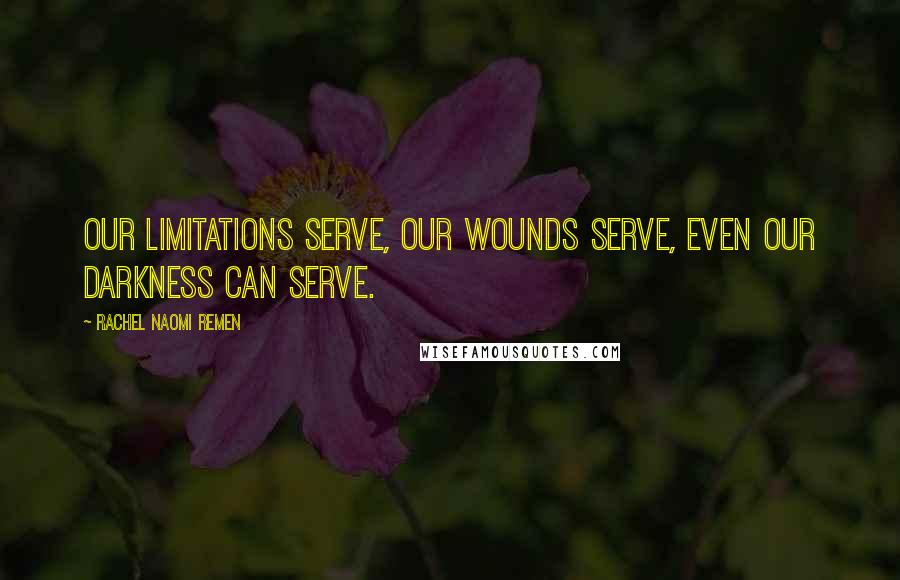 Rachel Naomi Remen Quotes: Our limitations serve, our wounds serve, even our darkness can serve.