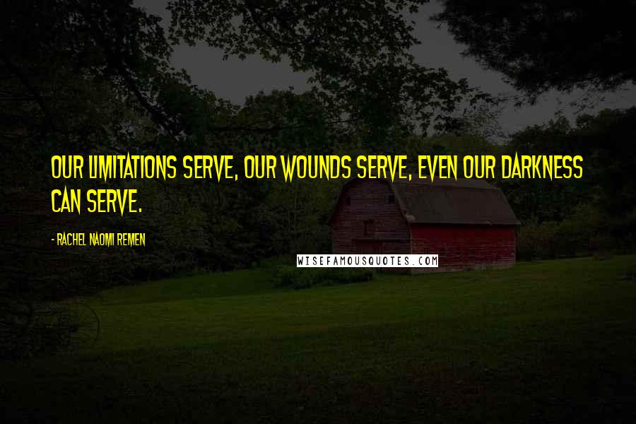 Rachel Naomi Remen Quotes: Our limitations serve, our wounds serve, even our darkness can serve.