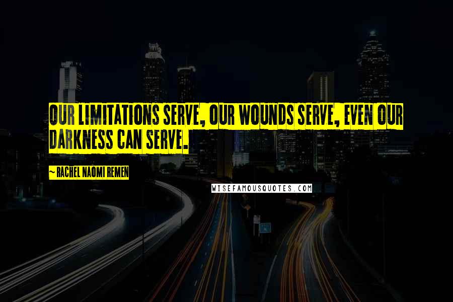 Rachel Naomi Remen Quotes: Our limitations serve, our wounds serve, even our darkness can serve.