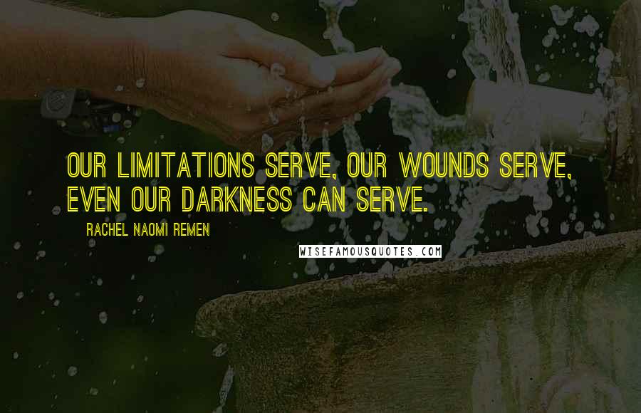 Rachel Naomi Remen Quotes: Our limitations serve, our wounds serve, even our darkness can serve.