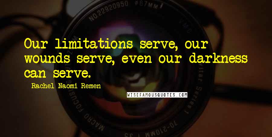 Rachel Naomi Remen Quotes: Our limitations serve, our wounds serve, even our darkness can serve.