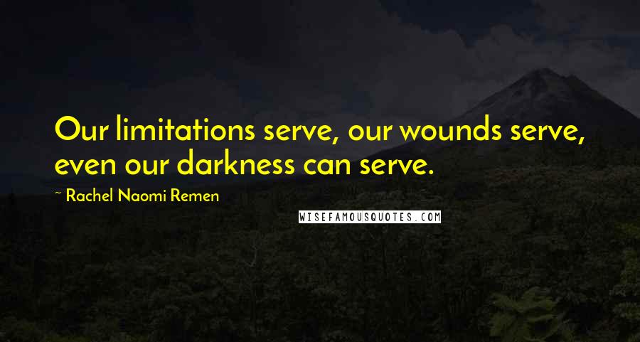 Rachel Naomi Remen Quotes: Our limitations serve, our wounds serve, even our darkness can serve.