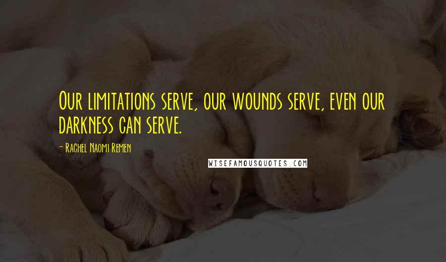 Rachel Naomi Remen Quotes: Our limitations serve, our wounds serve, even our darkness can serve.