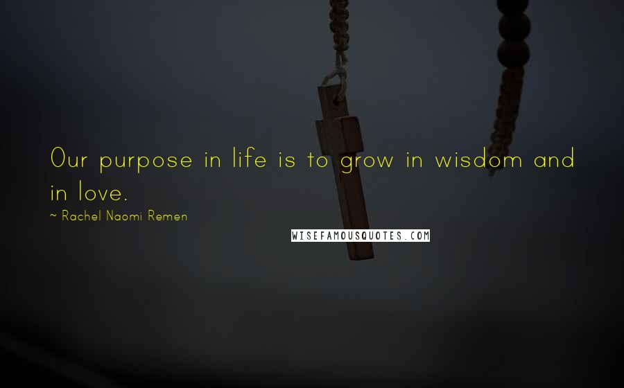 Rachel Naomi Remen Quotes: Our purpose in life is to grow in wisdom and in love.