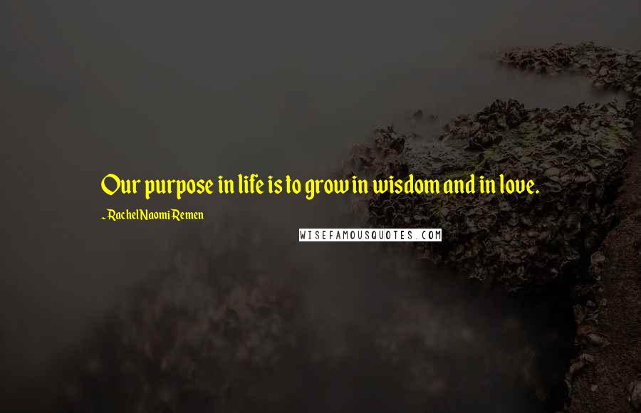 Rachel Naomi Remen Quotes: Our purpose in life is to grow in wisdom and in love.