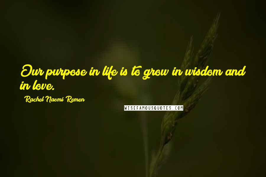 Rachel Naomi Remen Quotes: Our purpose in life is to grow in wisdom and in love.
