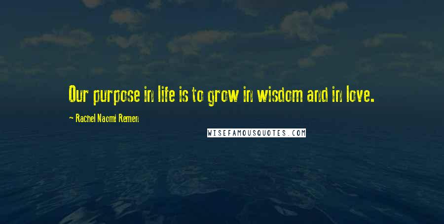 Rachel Naomi Remen Quotes: Our purpose in life is to grow in wisdom and in love.