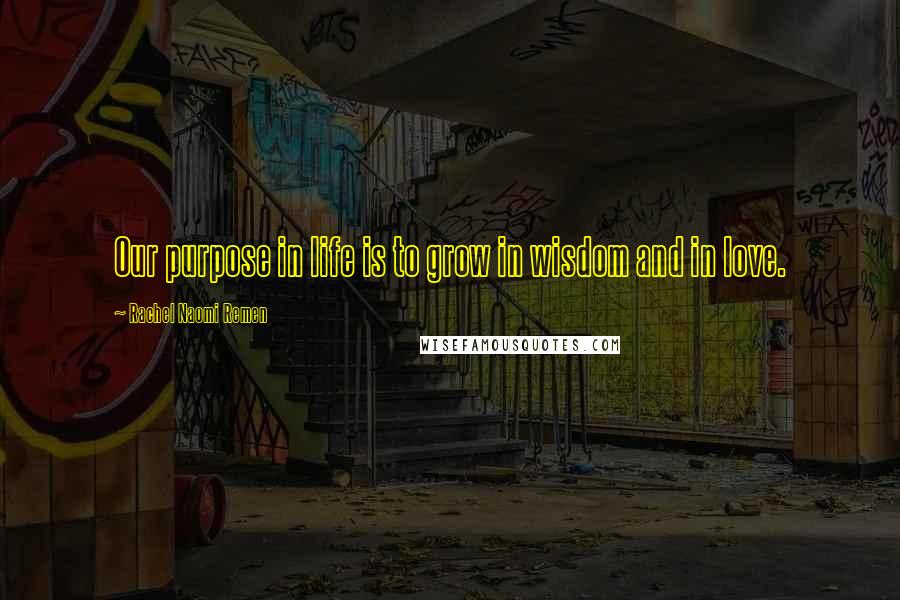Rachel Naomi Remen Quotes: Our purpose in life is to grow in wisdom and in love.
