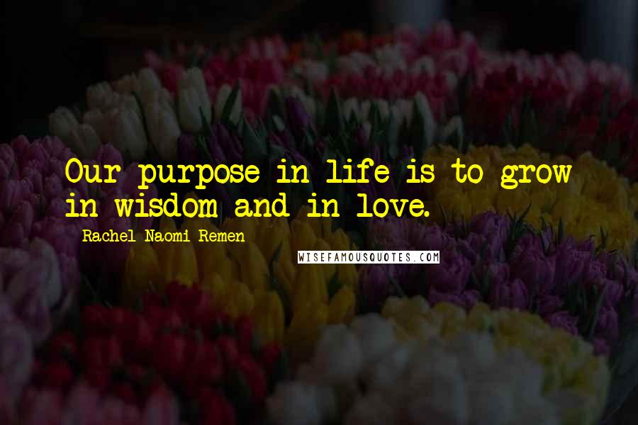 Rachel Naomi Remen Quotes: Our purpose in life is to grow in wisdom and in love.