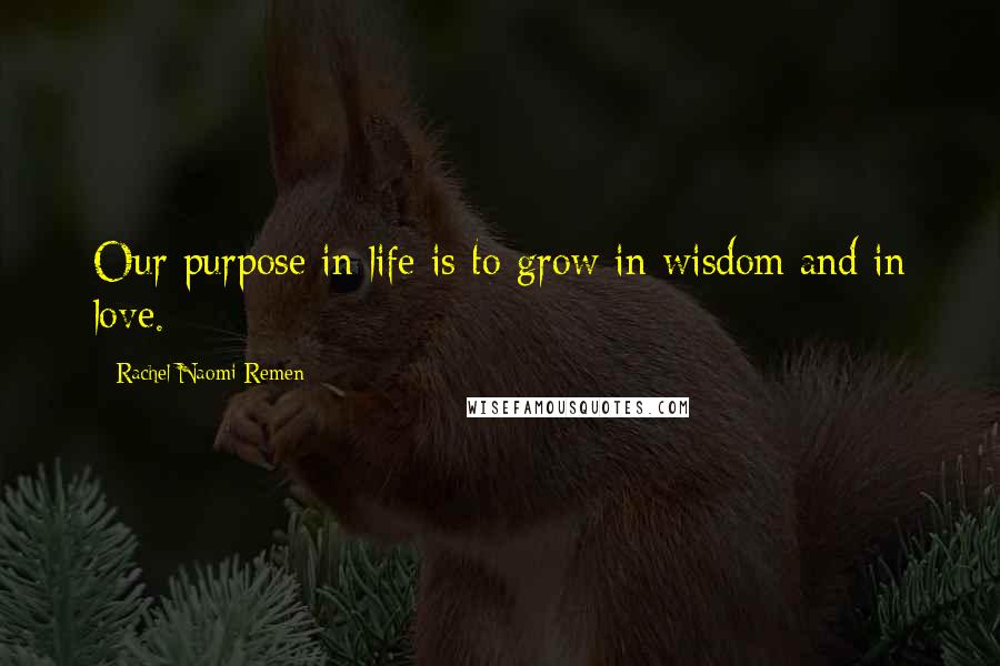 Rachel Naomi Remen Quotes: Our purpose in life is to grow in wisdom and in love.