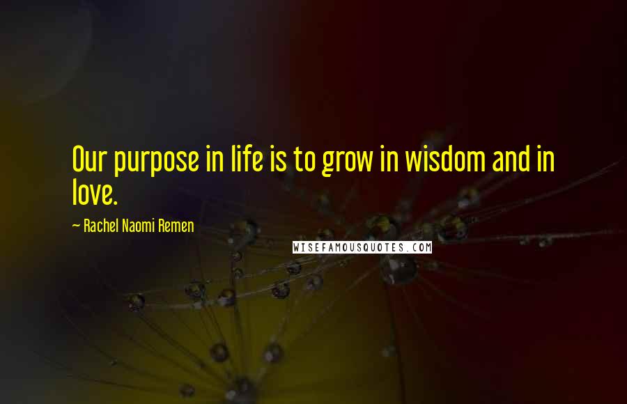 Rachel Naomi Remen Quotes: Our purpose in life is to grow in wisdom and in love.