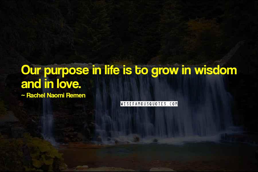 Rachel Naomi Remen Quotes: Our purpose in life is to grow in wisdom and in love.