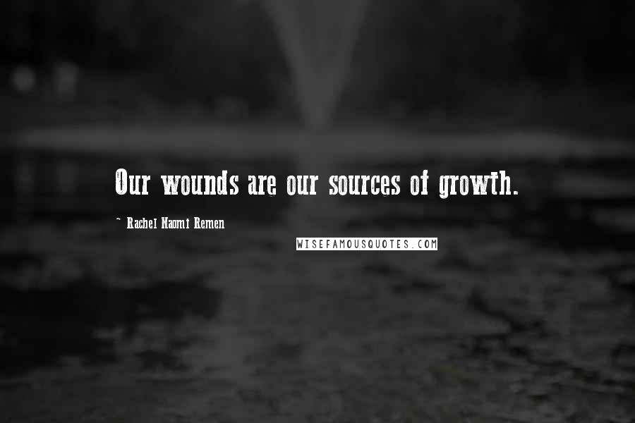 Rachel Naomi Remen Quotes: Our wounds are our sources of growth.