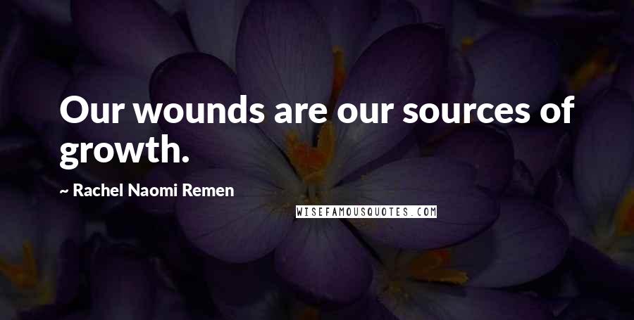 Rachel Naomi Remen Quotes: Our wounds are our sources of growth.