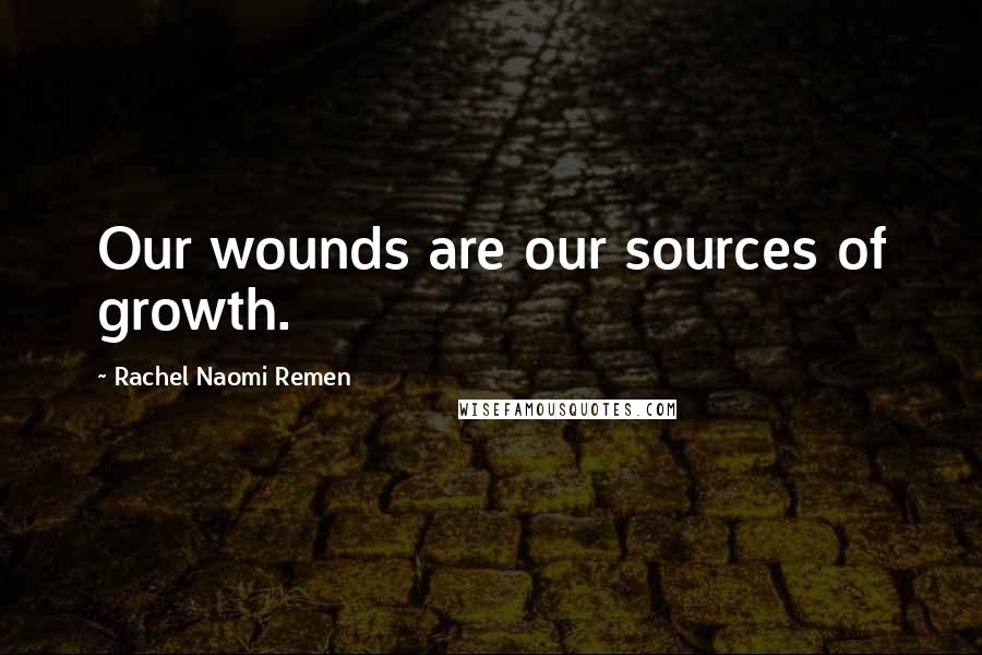 Rachel Naomi Remen Quotes: Our wounds are our sources of growth.