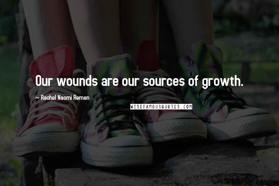 Rachel Naomi Remen Quotes: Our wounds are our sources of growth.