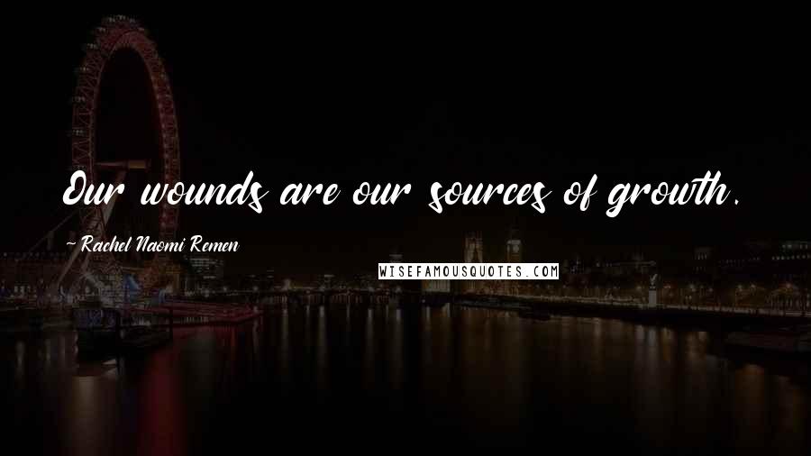 Rachel Naomi Remen Quotes: Our wounds are our sources of growth.