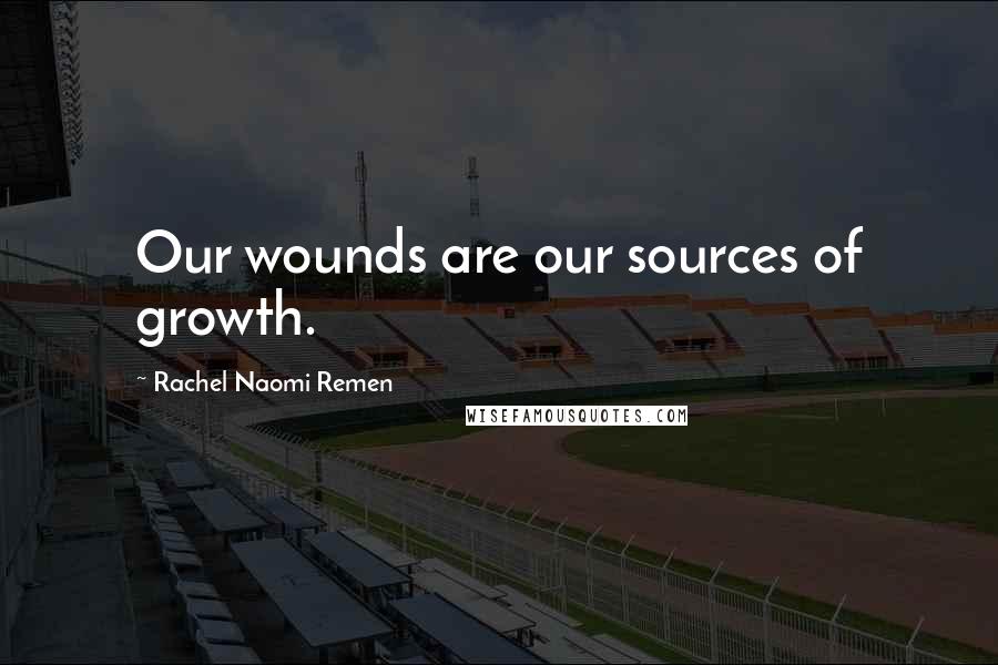 Rachel Naomi Remen Quotes: Our wounds are our sources of growth.