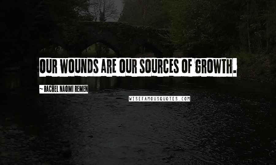 Rachel Naomi Remen Quotes: Our wounds are our sources of growth.