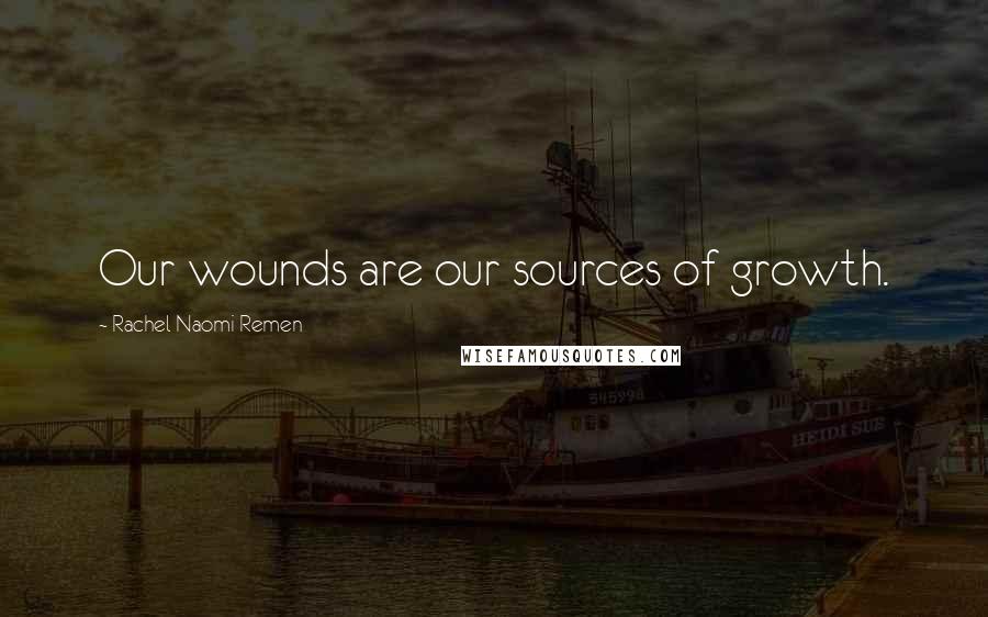 Rachel Naomi Remen Quotes: Our wounds are our sources of growth.