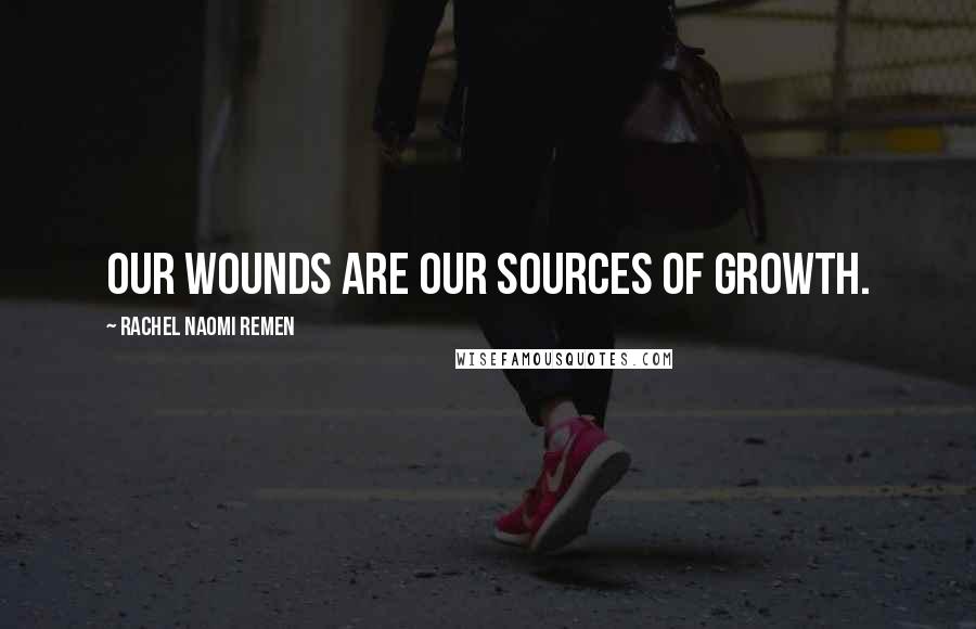 Rachel Naomi Remen Quotes: Our wounds are our sources of growth.