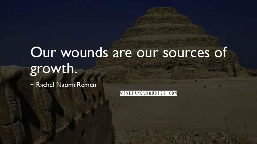 Rachel Naomi Remen Quotes: Our wounds are our sources of growth.