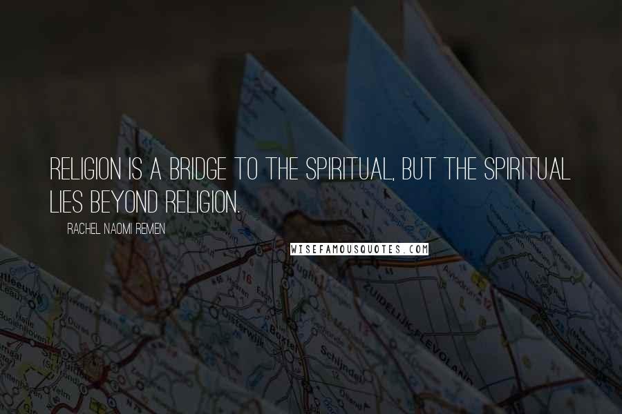 Rachel Naomi Remen Quotes: Religion is a bridge to the spiritual, but the spiritual lies beyond religion.