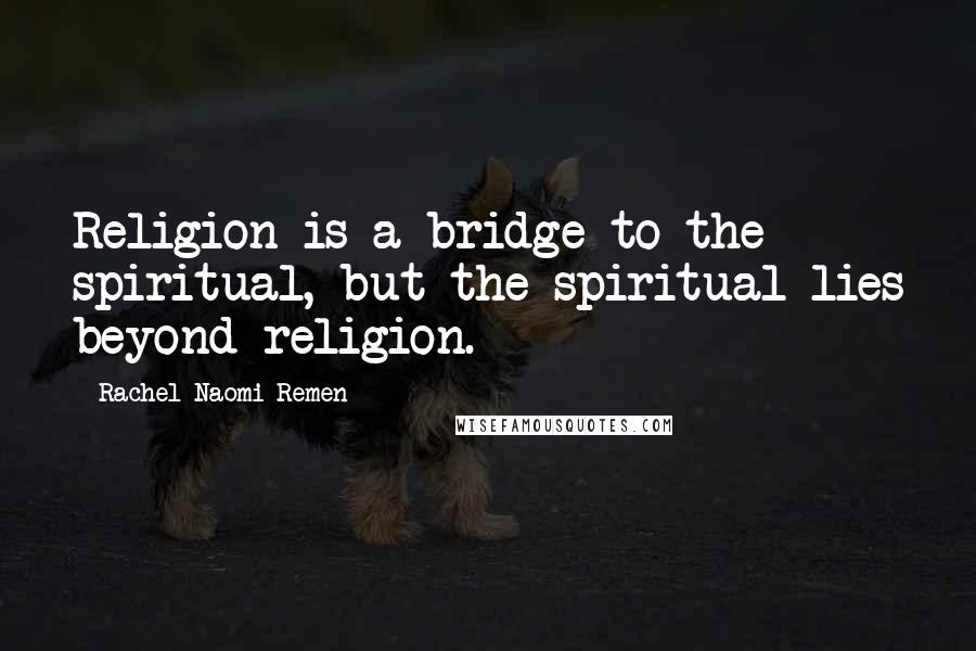 Rachel Naomi Remen Quotes: Religion is a bridge to the spiritual, but the spiritual lies beyond religion.