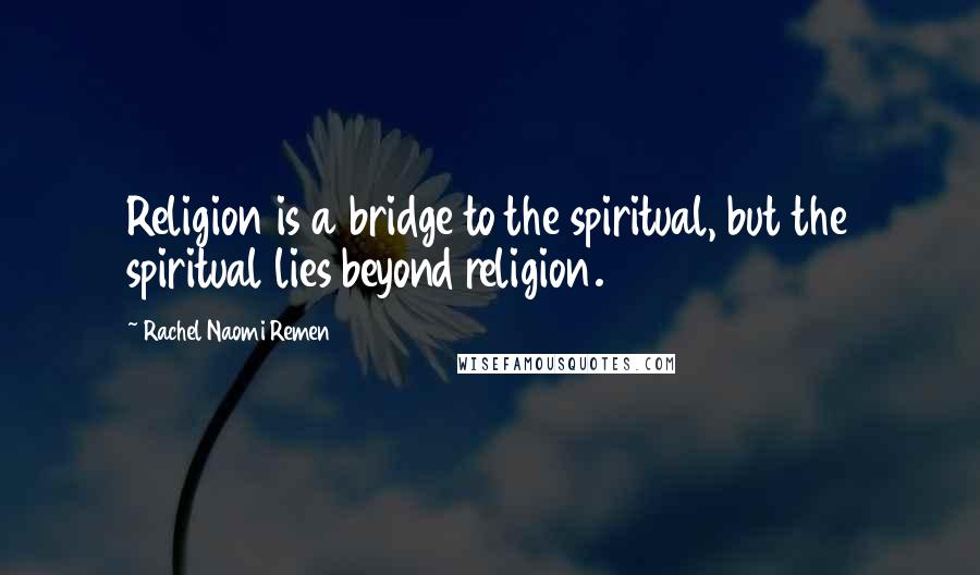 Rachel Naomi Remen Quotes: Religion is a bridge to the spiritual, but the spiritual lies beyond religion.