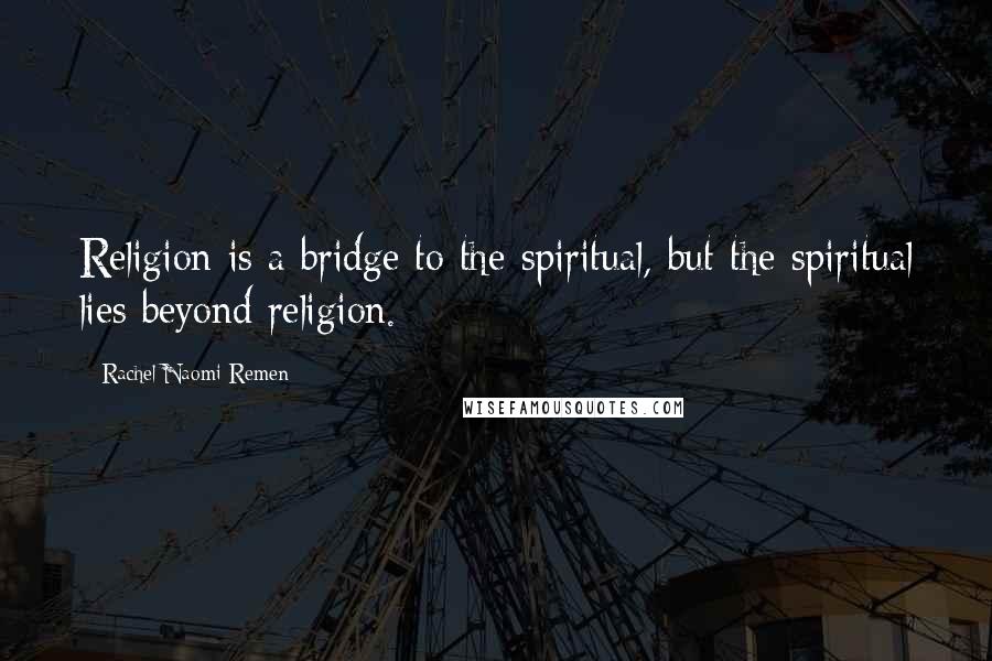 Rachel Naomi Remen Quotes: Religion is a bridge to the spiritual, but the spiritual lies beyond religion.