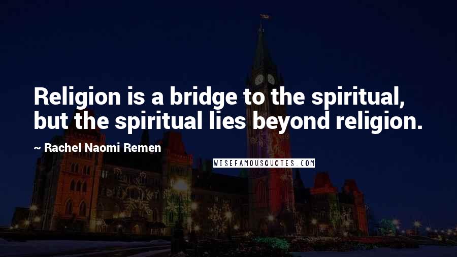 Rachel Naomi Remen Quotes: Religion is a bridge to the spiritual, but the spiritual lies beyond religion.