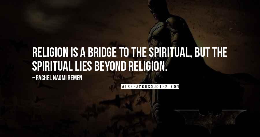 Rachel Naomi Remen Quotes: Religion is a bridge to the spiritual, but the spiritual lies beyond religion.