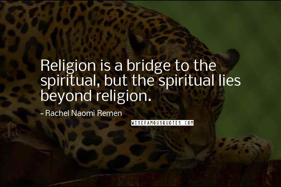 Rachel Naomi Remen Quotes: Religion is a bridge to the spiritual, but the spiritual lies beyond religion.