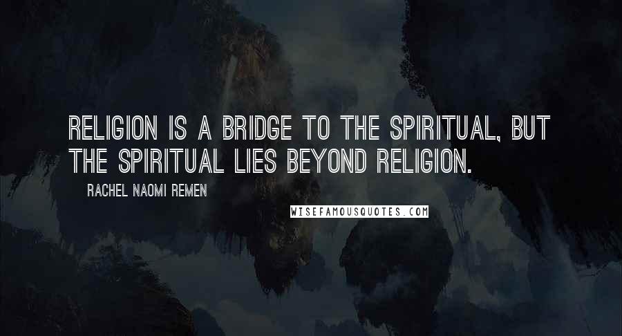 Rachel Naomi Remen Quotes: Religion is a bridge to the spiritual, but the spiritual lies beyond religion.