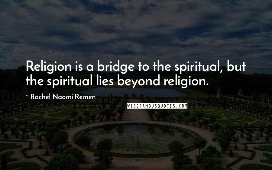 Rachel Naomi Remen Quotes: Religion is a bridge to the spiritual, but the spiritual lies beyond religion.