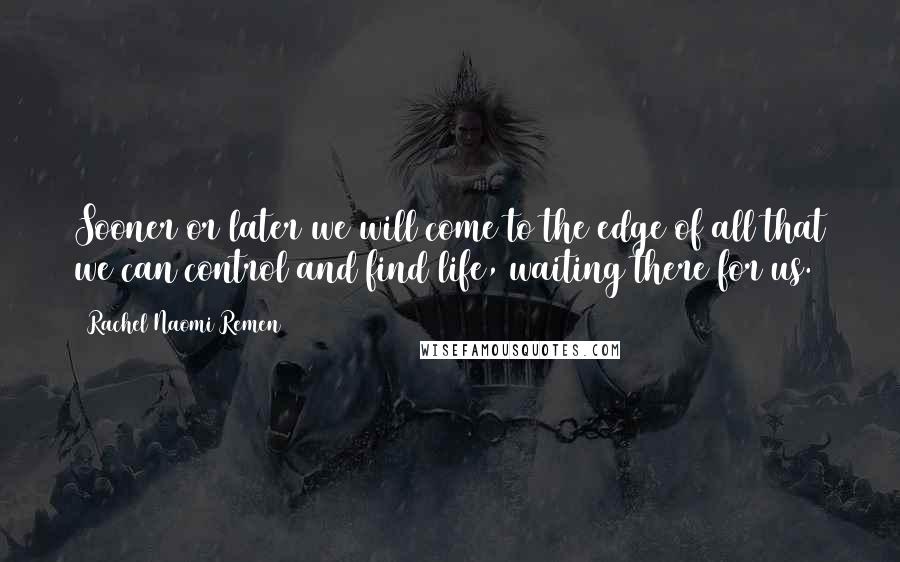 Rachel Naomi Remen Quotes: Sooner or later we will come to the edge of all that we can control and find life, waiting there for us.