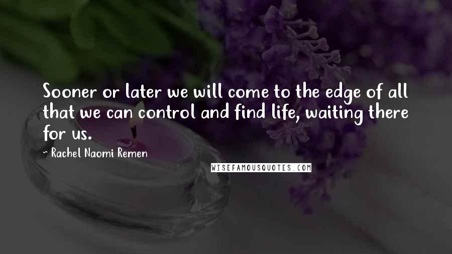 Rachel Naomi Remen Quotes: Sooner or later we will come to the edge of all that we can control and find life, waiting there for us.