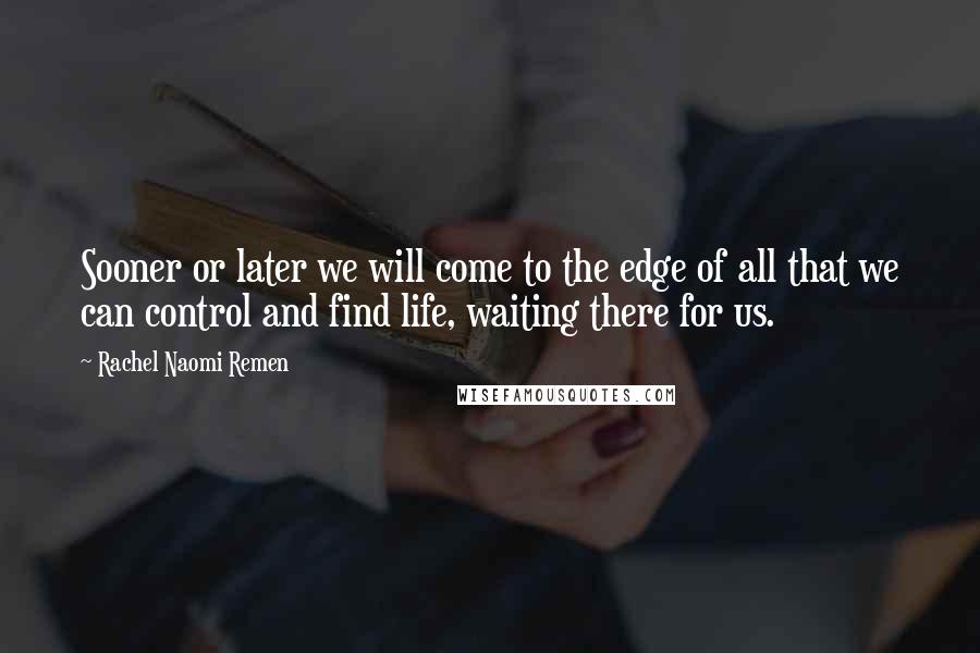 Rachel Naomi Remen Quotes: Sooner or later we will come to the edge of all that we can control and find life, waiting there for us.