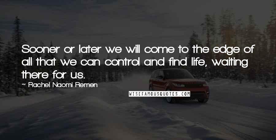 Rachel Naomi Remen Quotes: Sooner or later we will come to the edge of all that we can control and find life, waiting there for us.