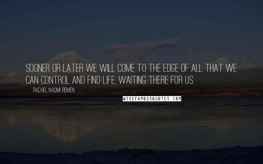 Rachel Naomi Remen Quotes: Sooner or later we will come to the edge of all that we can control and find life, waiting there for us.