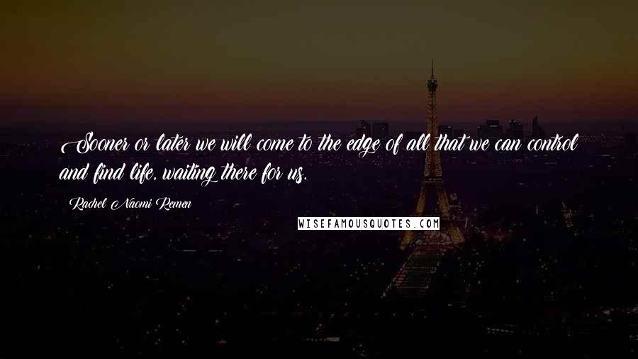 Rachel Naomi Remen Quotes: Sooner or later we will come to the edge of all that we can control and find life, waiting there for us.