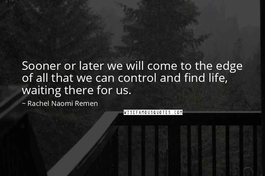 Rachel Naomi Remen Quotes: Sooner or later we will come to the edge of all that we can control and find life, waiting there for us.