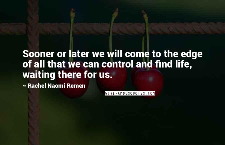 Rachel Naomi Remen Quotes: Sooner or later we will come to the edge of all that we can control and find life, waiting there for us.