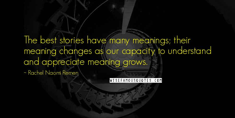 Rachel Naomi Remen Quotes: The best stories have many meanings; their meaning changes as our capacity to understand and appreciate meaning grows.