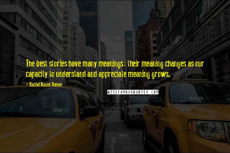 Rachel Naomi Remen Quotes: The best stories have many meanings; their meaning changes as our capacity to understand and appreciate meaning grows.